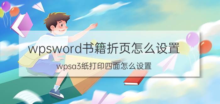 wpsword书籍折页怎么设置 wpsa3纸打印四面怎么设置？